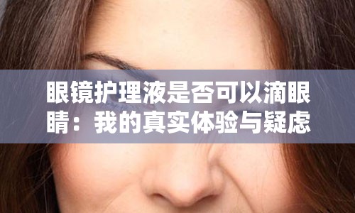 眼镜护理液是否可以滴眼睛：我的真实体验与疑虑