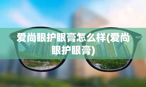 爱尚眼护眼膏怎么样(爱尚眼护眼膏)