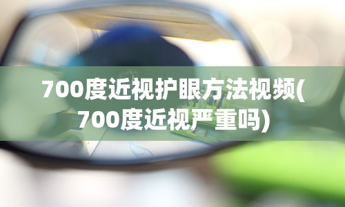 700度近视护眼方法视频(700度近视严重吗)