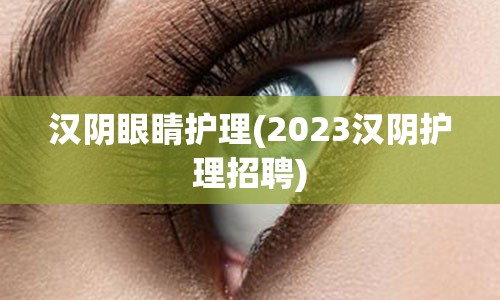 汉阴眼睛护理(2023汉阴护理招聘)