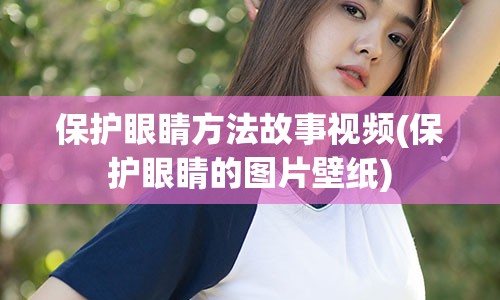 保护眼睛方法故事视频(保护眼睛的图片壁纸)