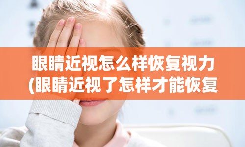 眼睛近视怎么样恢复视力(眼睛近视了怎样才能恢复视力)