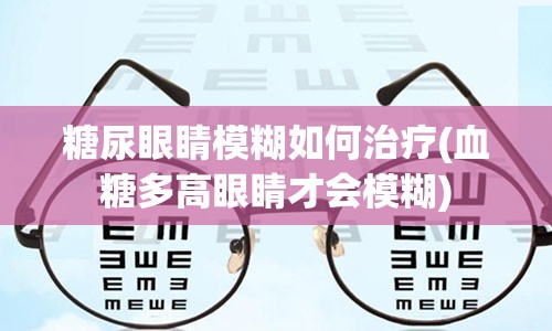 糖尿眼睛模糊如何治疗(血糖多高眼睛才会模糊)