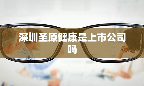 深圳圣原健康是上市公司吗