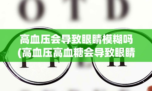 高血压会导致眼睛模糊吗(高血压高血糖会导致眼睛模糊吗)