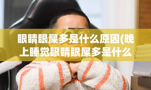 眼睛眼屎多是什么原因(晚上睡觉眼睛眼屎多是什么原因)