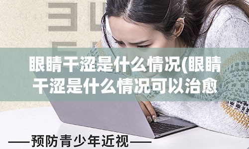 眼睛干涩是什么情况(眼睛干涩是什么情况可以治愈吗)