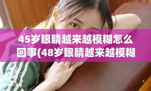 45岁眼睛越来越模糊怎么回事(48岁眼睛越来越模糊是怎么回事)