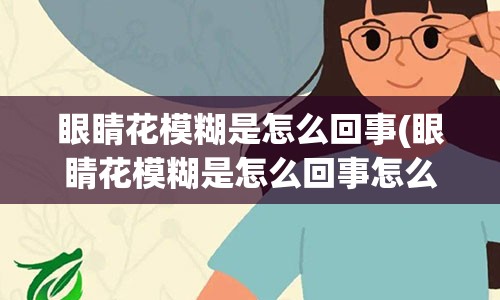 眼睛花模糊是怎么回事(眼睛花模糊是怎么回事怎么治)