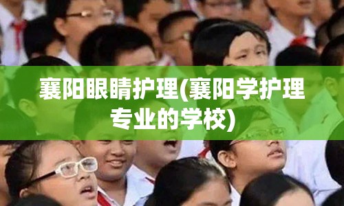 襄阳眼睛护理(襄阳学护理专业的学校)