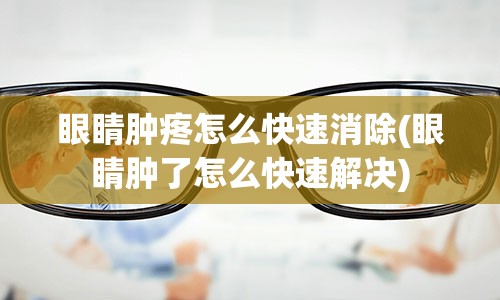 眼睛肿疼怎么快速消除(眼睛肿了怎么快速解决)