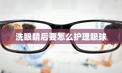 洗眼睛后要怎么护理眼球