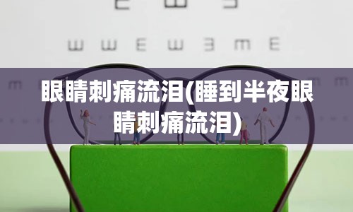 眼睛刺痛流泪(睡到半夜眼睛刺痛流泪)