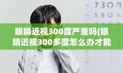 眼睛近视300度严重吗(眼睛近视300多度怎么办才能恢复)