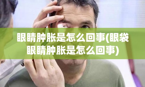 眼睛肿胀是怎么回事(眼袋眼睛肿胀是怎么回事)