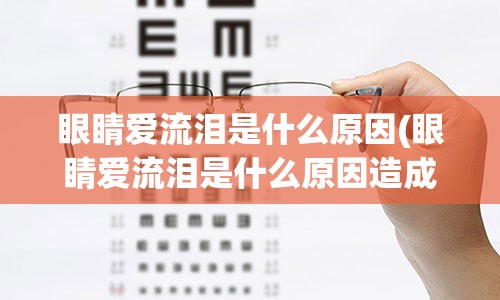 眼睛爱流泪是什么原因(眼睛爱流泪是什么原因造成的)