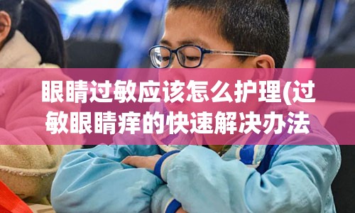 眼睛过敏应该怎么护理(过敏眼睛痒的快速解决办法)