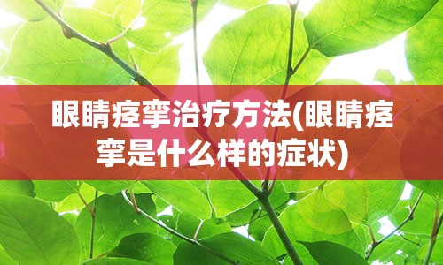 眼睛痉挛治疗方法(眼睛痉挛是什么样的症状)