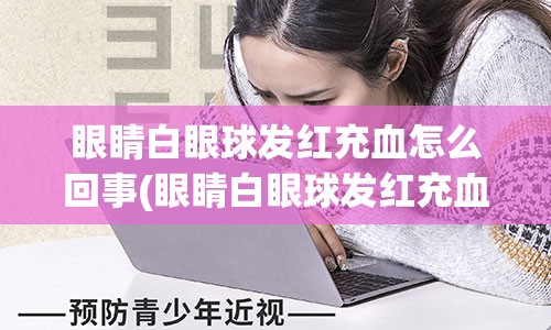 眼睛白眼球发红充血怎么回事(眼睛白眼球发红充血怎么回事图片)