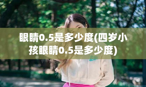 眼睛0.5是多少度(四岁小孩眼睛0.5是多少度)