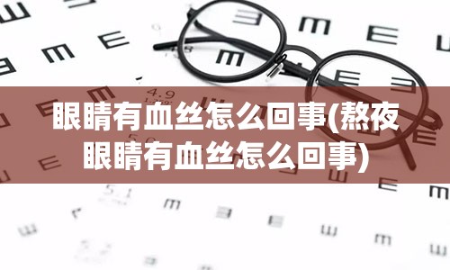 眼睛有血丝怎么回事(熬夜眼睛有血丝怎么回事)