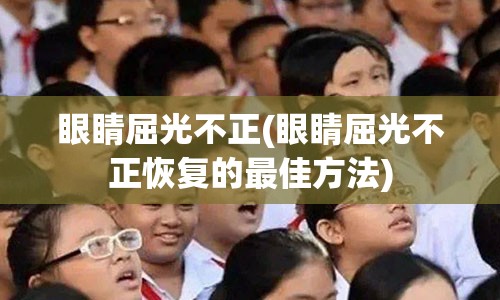 眼睛屈光不正(眼睛屈光不正恢复的最佳方法)