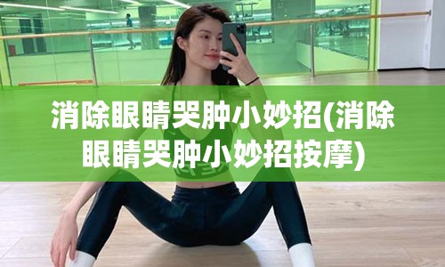 消除眼睛哭肿小妙招(消除眼睛哭肿小妙招按摩)