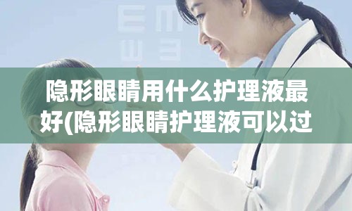 隐形眼睛用什么护理液最好(隐形眼睛护理液可以过安检吗)