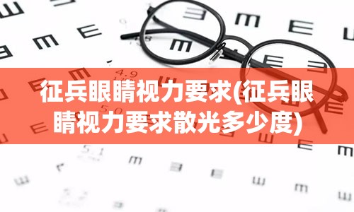 征兵眼睛视力要求(征兵眼睛视力要求散光多少度)