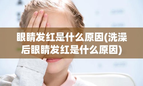 眼睛发红是什么原因(洗澡后眼睛发红是什么原因)