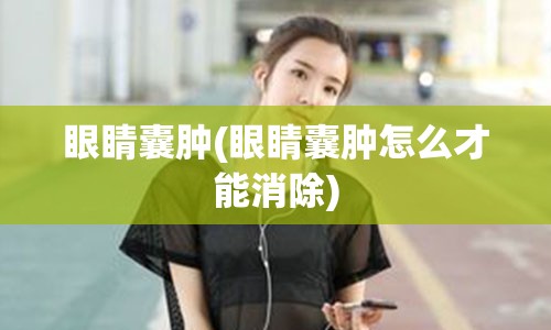 眼睛囊肿(眼睛囊肿怎么才能消除)