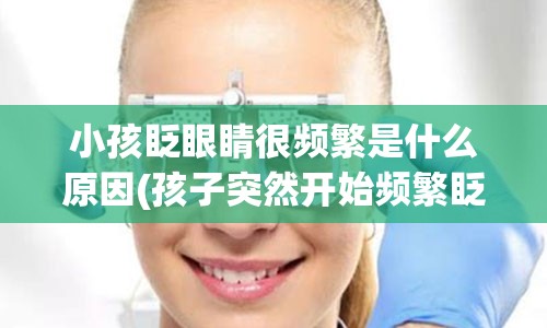 小孩眨眼睛很频繁是什么原因(孩子突然开始频繁眨眼)