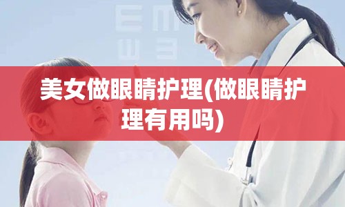 美女做眼睛护理(做眼睛护理有用吗)