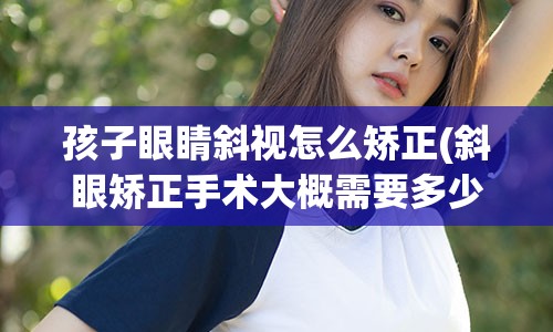 孩子眼睛斜视怎么矫正(斜眼矫正手术大概需要多少钱)