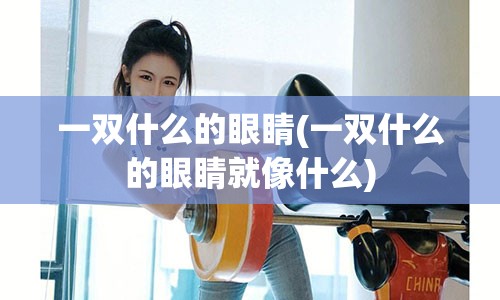 一双什么的眼睛(一双什么的眼睛就像什么)