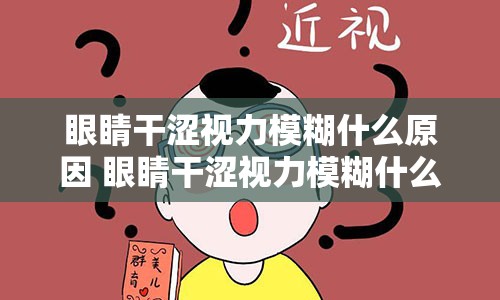 眼睛干涩视力模糊什么原因 眼睛干涩视力模糊什么原因吃什么好