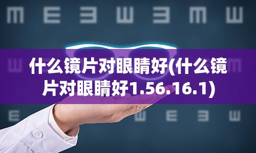 什么镜片对眼睛好(什么镜片对眼睛好1.56.16.1)