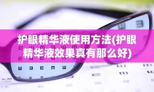 护眼精华液使用方法(护眼精华液效果真有那么好)