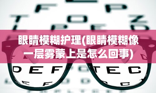 眼睛模糊护理(眼睛模糊像一层雾蒙上是怎么回事)