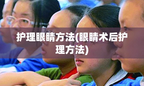 护理眼睛方法(眼睛术后护理方法)