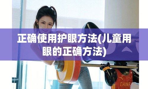 正确使用护眼方法(儿童用眼的正确方法)