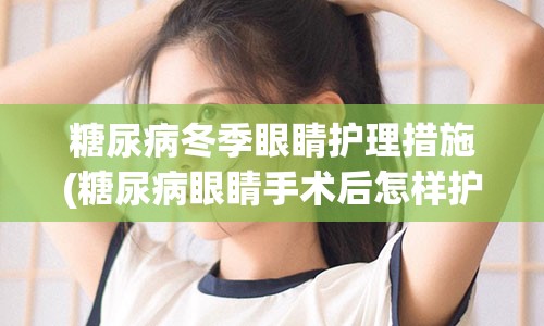 糖尿病冬季眼睛护理措施(糖尿病眼睛手术后怎样护理)