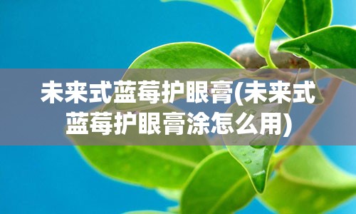 未来式蓝莓护眼膏(未来式蓝莓护眼膏涂怎么用)