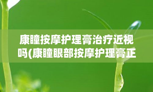 康瞳按摩护理膏治疗近视吗(康瞳眼部按摩护理膏正规吗)