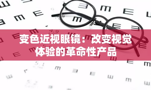 变色近视眼镜：改变视觉体验的革命性产品