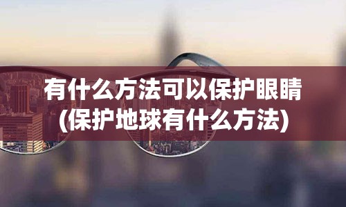 有什么方法可以保护眼睛(保护地球有什么方法)