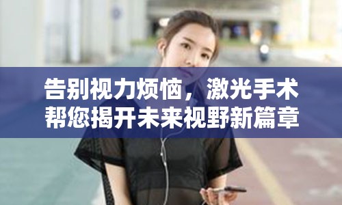 告别视力烦恼，激光手术帮您揭开未来视野新篇章—— 一场无法抗拒的价格解析