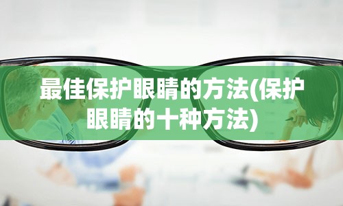 最佳保护眼睛的方法(保护眼睛的十种方法)