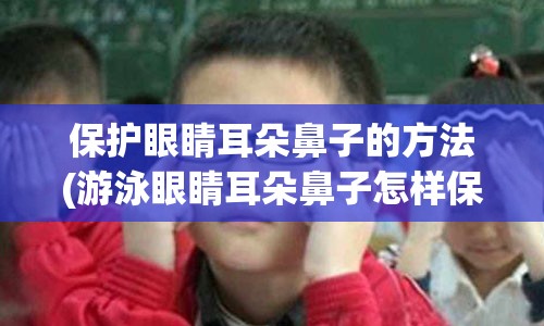 保护眼睛耳朵鼻子的方法(游泳眼睛耳朵鼻子怎样保护)