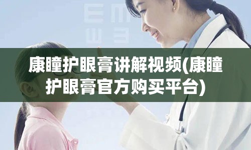 康瞳护眼膏讲解视频(康瞳护眼膏官方购买平台)